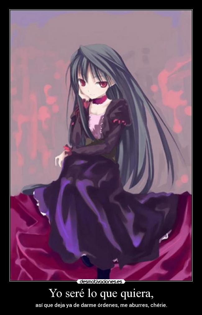 Yo seré lo que quiera, - así que deja ya de darme órdenes, me aburres, chérie.