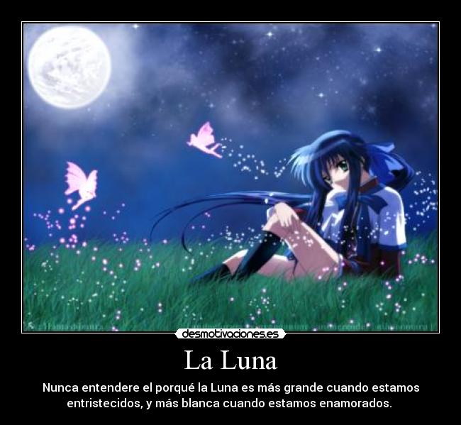La Luna - Nunca entendere el porqué la Luna es más grande cuando estamos
entristecidos, y más blanca cuando estamos enamorados.
