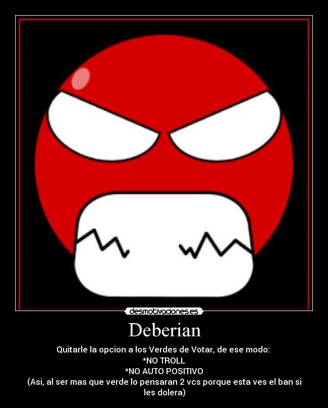 Deberian - Quitarle la opcion a los Verdes de Votar, de ese modo: 
*NO TROLL
*NO AUTO POSITIVO
(Asi, al ser mas que verde lo pensaran 2 vcs porque esta ves el ban si les dolera)
