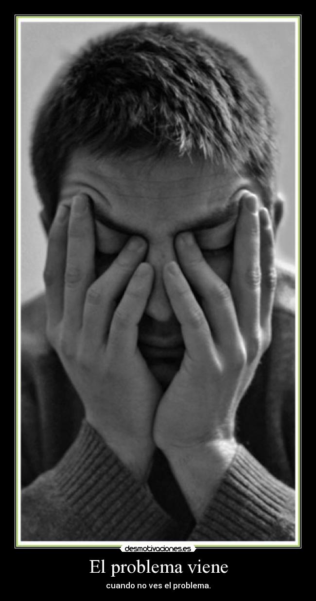 El problema viene - cuando no ves el problema.