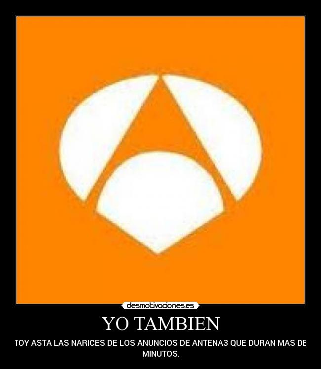 YO TAMBIEN - ESTOY ASTA LAS NARICES DE LOS ANUNCIOS DE ANTENA3 QUE DURAN MAS DE 15
MINUTOS.