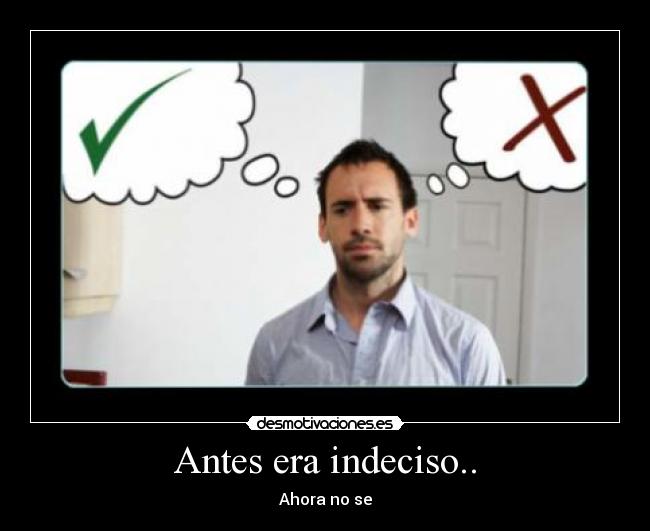Antes era indeciso.. - Ahora no se