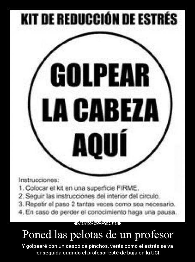 Poned las pelotas de un profesor - Y golpearé con un casco de pinchos, verás como el estrés se va
enseguida cuando el profesor esté de baja en la UCI