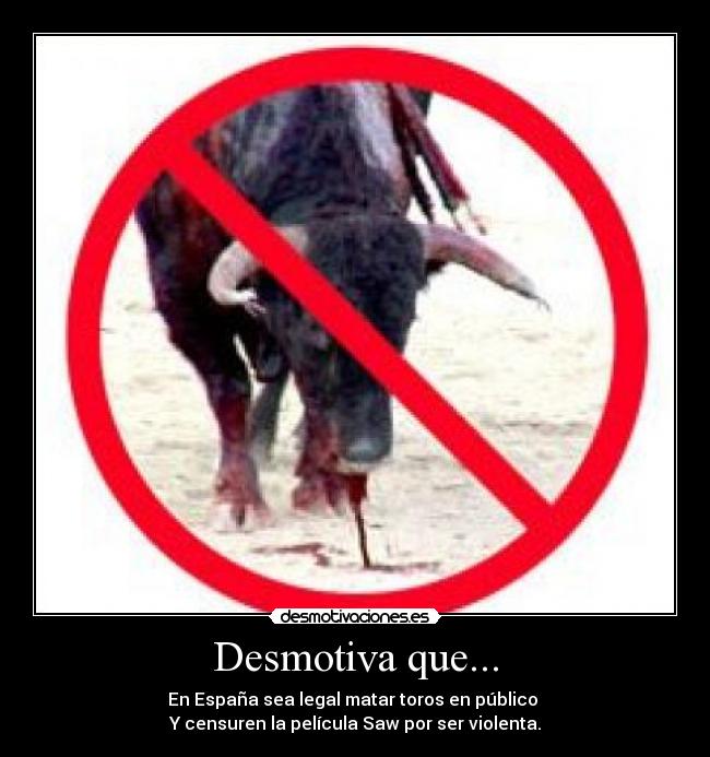 Desmotiva que... - En España sea legal matar toros en público 
Y censuren la película Saw por ser violenta.