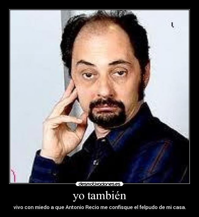 yo también - vivo con miedo a que Antonio Recio me confisque el felpudo de mi casa.