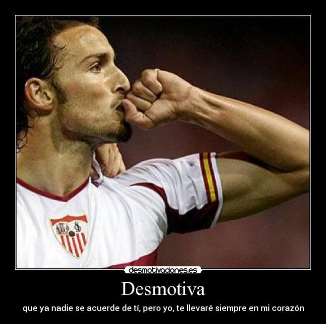 Desmotiva - que ya nadie se acuerde de tí, pero yo, te llevaré siempre en mi corazón