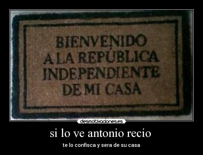 si lo ve antonio recio - te lo confisca y sera de su casa