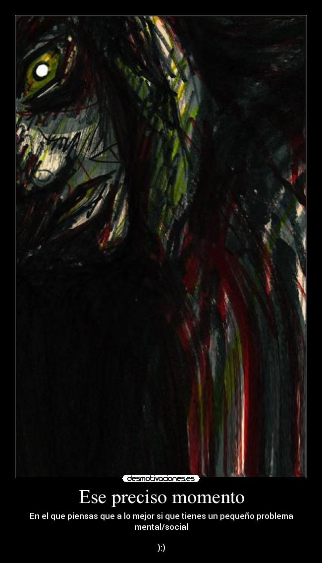 Ese preciso momento - En el que piensas que a lo mejor si que tienes un pequeño problema mental/social

):)