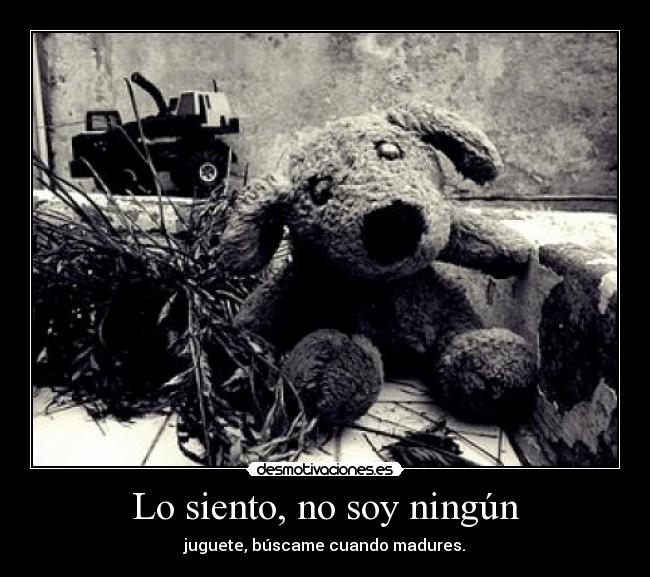 Lo siento, no soy ningún - juguete, búscame cuando madures.