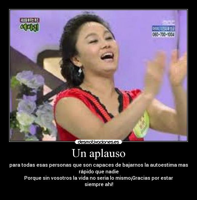 Un aplauso - para todas esas personas que son capaces de bajarnos la autoestima mas
rápido que nadie
Porque sin vosotros la vida no seria lo mismo¡Gracias por estar
siempre ahí!
