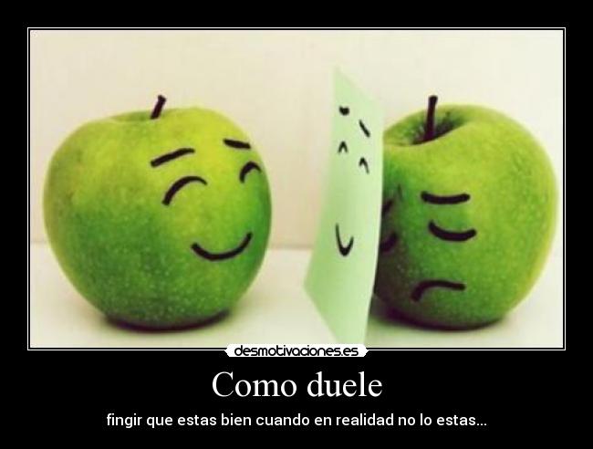 Como duele - fingir que estas bien cuando en realidad no lo estas...