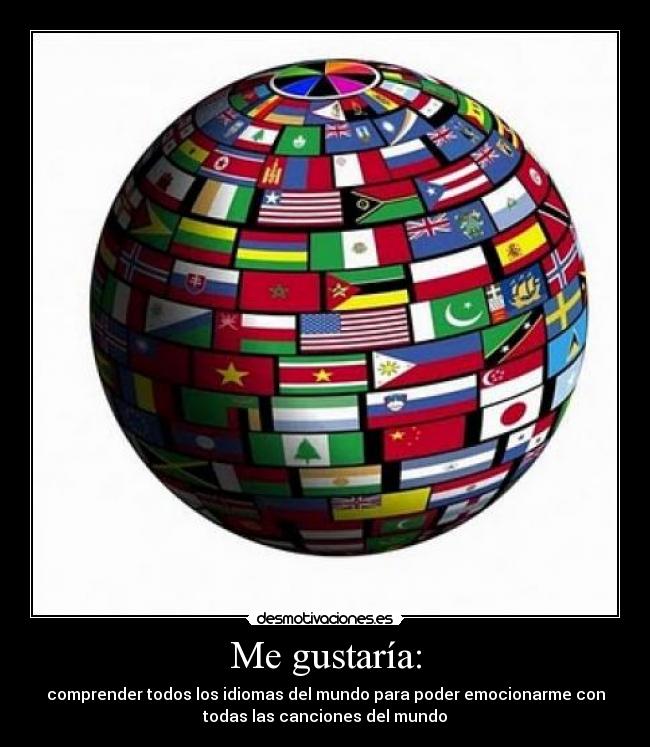 Me gustaría: - comprender todos los idiomas del mundo para poder emocionarme con
todas las canciones del mundo
