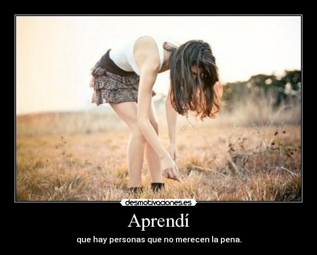 Aprendí - que hay personas que no merecen la pena.