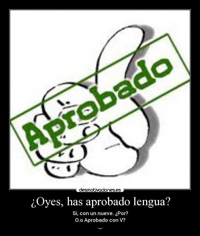 ¿Oyes, has aprobado lengua? - Si, con un nueve. ¿Por?
O.o Aprobado con V?
._.