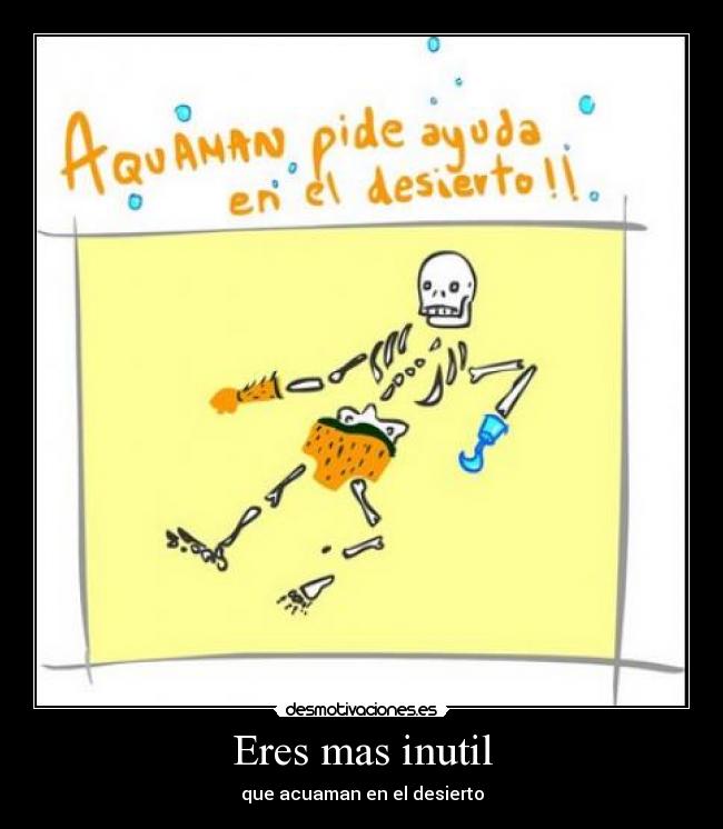 Eres mas inutil - que acuaman en el desierto