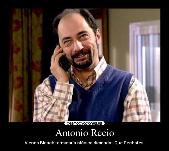 Antonio Recio - Viendo Bleach terminaría afónico diciendo: ¡Que Pechotes!