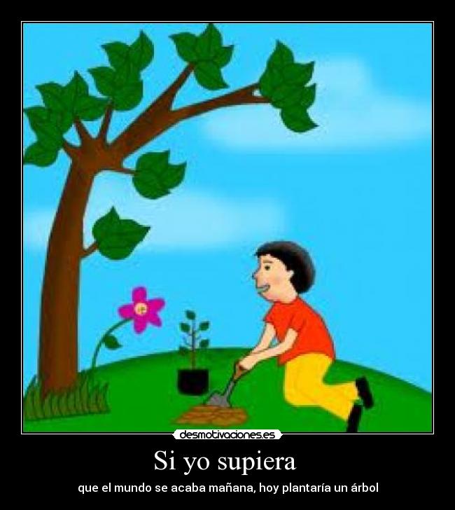 Si yo supiera - que el mundo se acaba mañana, hoy plantaría un árbol