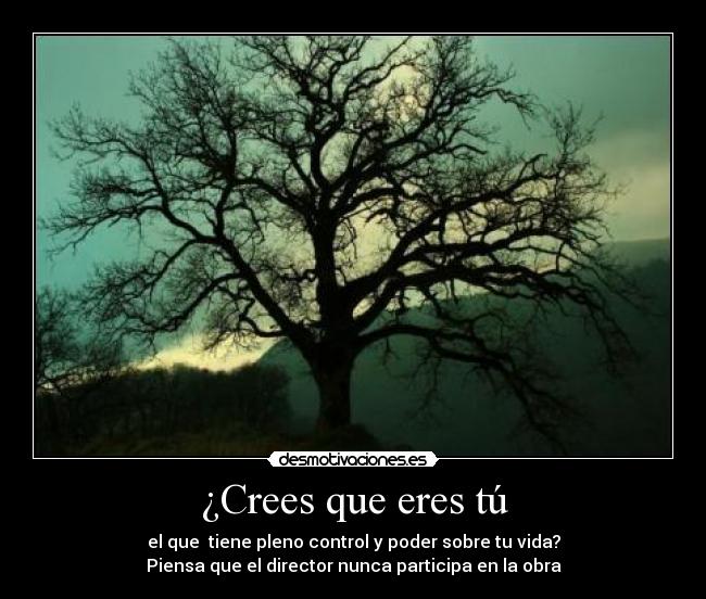 ¿Crees que eres tú - el que  tiene pleno control y poder sobre tu vida?
Piensa que el director nunca participa en la obra