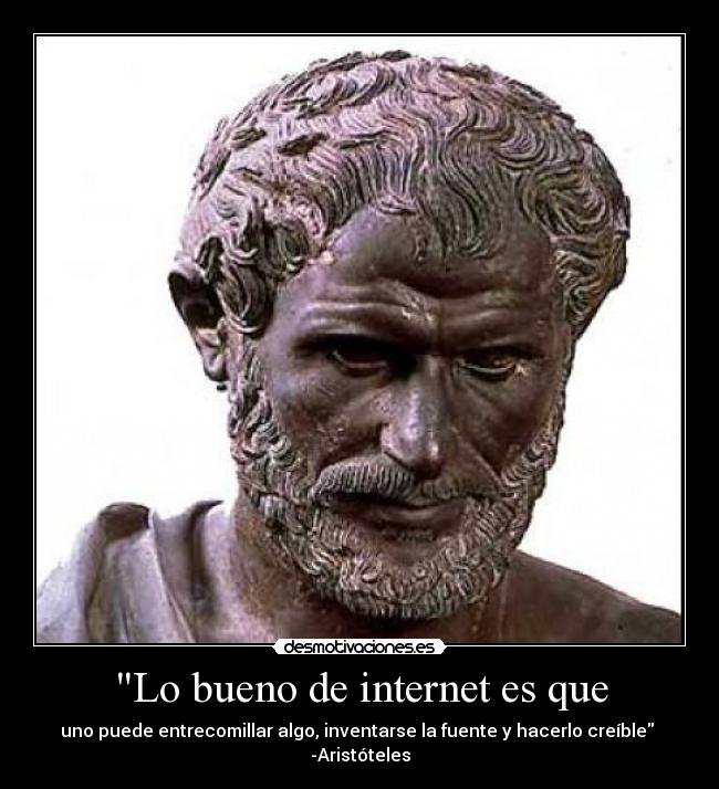 Lo bueno de internet es que - uno puede entrecomillar algo, inventarse la fuente y hacerlo creíble
-Aristóteles