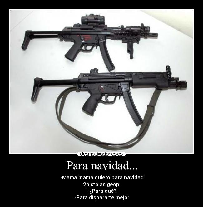 Para navidad... - -Mamá mama quiero para navidad
2pistolas geop.
-¿Para qué?
-Para dispararte mejor