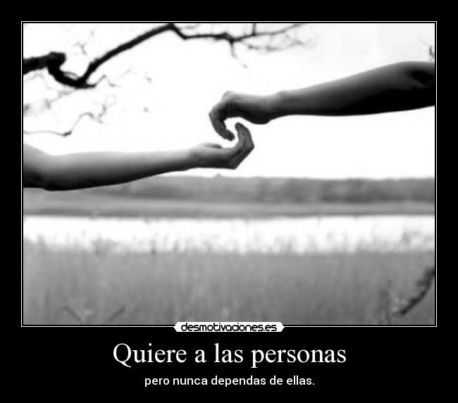 Quiere a las personas - pero nunca dependas de ellas.