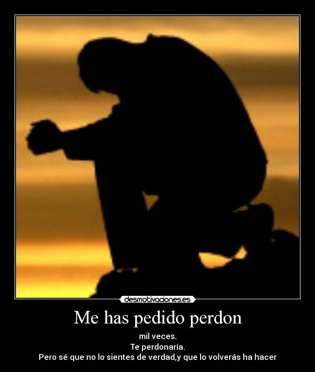 Me has pedido perdon - mil veces.
Te perdonaría.
Pero sé que no lo sientes de verdad,y que lo volverás ha hacer