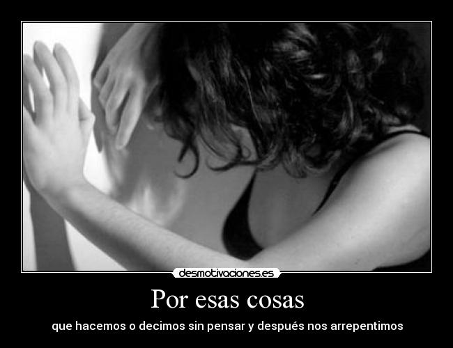 Por esas cosas - que hacemos o decimos sin pensar y después nos arrepentimos