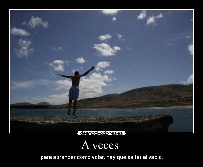 A veces  - para aprender como volar, hay que saltar al vacío.