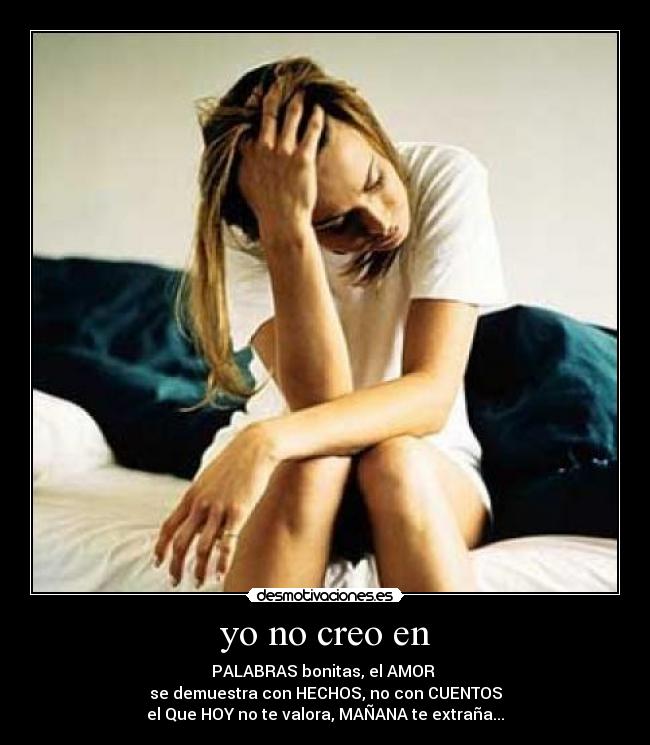yo no creo en - PALABRAS bonitas, el AMOR
se demuestra con HECHOS, no con CUENTOS
el Que HOY no te valora, MAÑANA te extraña...