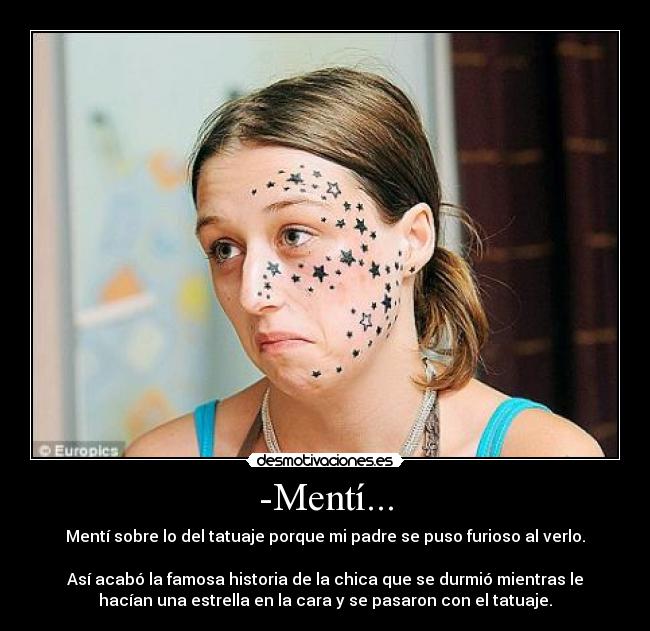 -Mentí... - Mentí sobre lo del tatuaje porque mi padre se puso furioso al verlo.

Así acabó la famosa historia de la chica que se durmió mientras le
hacían una estrella en la cara y se pasaron con el tatuaje.