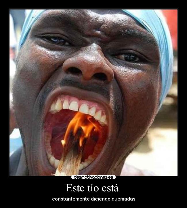 Este tío está - constantemente diciendo quemadas