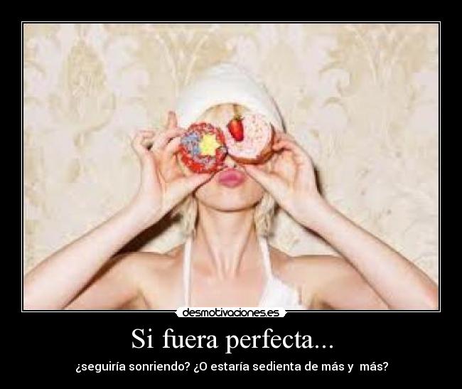 Si fuera perfecta... - ¿seguiría sonriendo? ¿O estaría sedienta de más y  más?