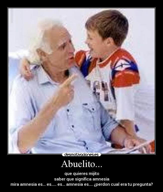 Abuelito... - que quieres mijito
saber que significa amnesia
mira amnesia es... es..... es... amnesia es.... ¿perdon cual era tu pregunta?