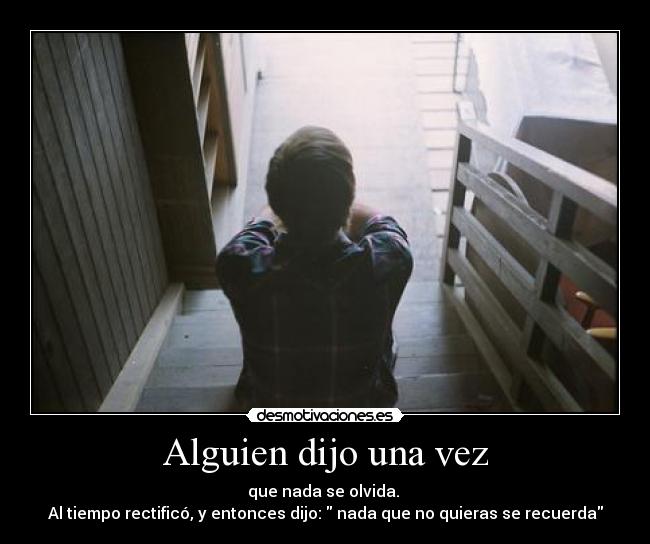 Alguien dijo una vez - que nada se olvida. 
Al tiempo rectificó, y entonces dijo:  nada que no quieras se recuerda