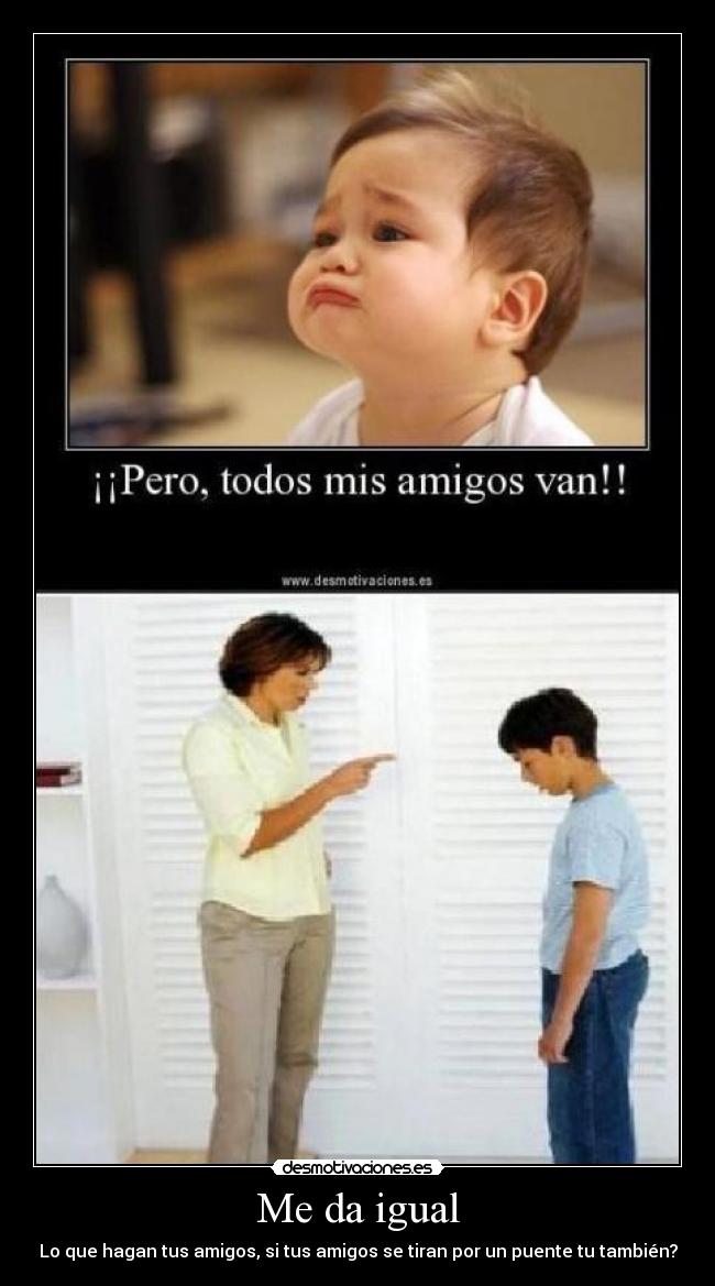 Me da igual - Lo que hagan tus amigos, si tus amigos se tiran por un puente tu también?