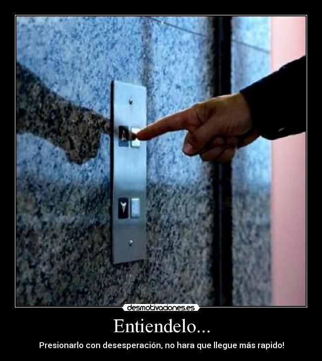 Entiendelo... - Presionarlo con desesperación, no hara que llegue más rapido!