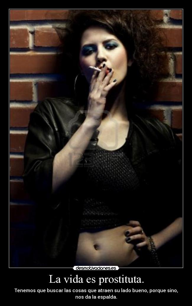 La vida es prostituta. - Tenemos que buscar las cosas que atraen su lado bueno, porque sino,
nos da la espalda.