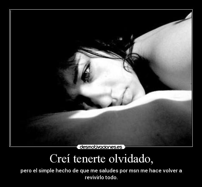 Creí tenerte olvidado, - pero el simple hecho de que me saludes por msn me hace volver a revivirlo todo.