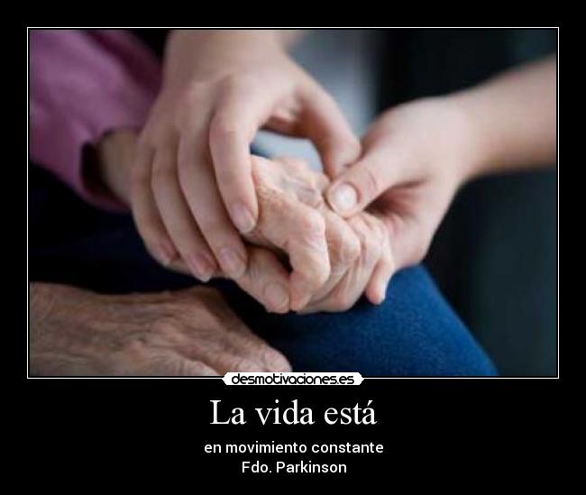 La vida está - en movimiento constante
Fdo. Parkinson