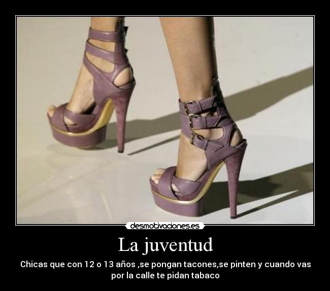La juventud - Chicas que con 12 o 13 años ,se pongan tacones,se pinten y cuando vas
por la calle te pidan tabaco