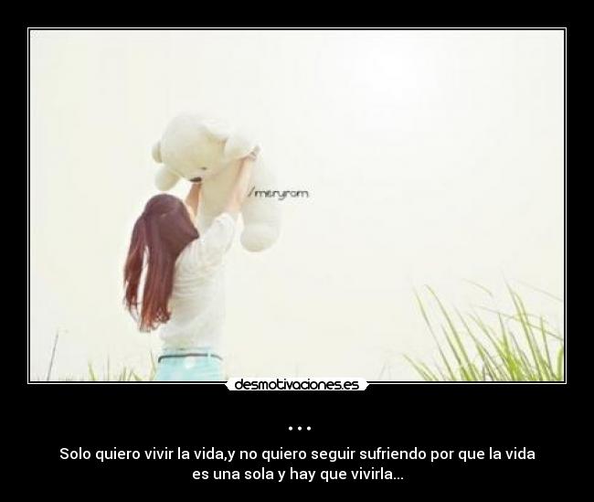 ... - Solo quiero vivir la vida,y no quiero seguir sufriendo por que la vida
es una sola y hay que vivirla...