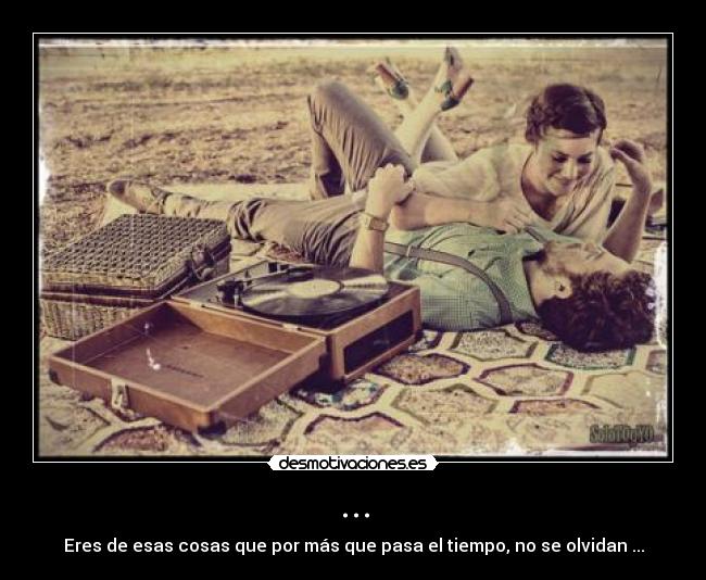 ... - Eres de esas cosas que por más que pasa el tiempo, no se olvidan ...