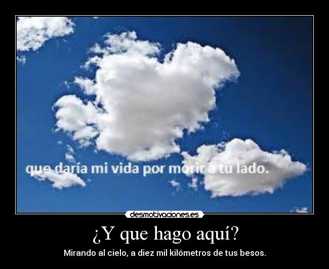 ¿Y que hago aquí? - Mirando al cielo, a diez mil kilómetros de tus besos.