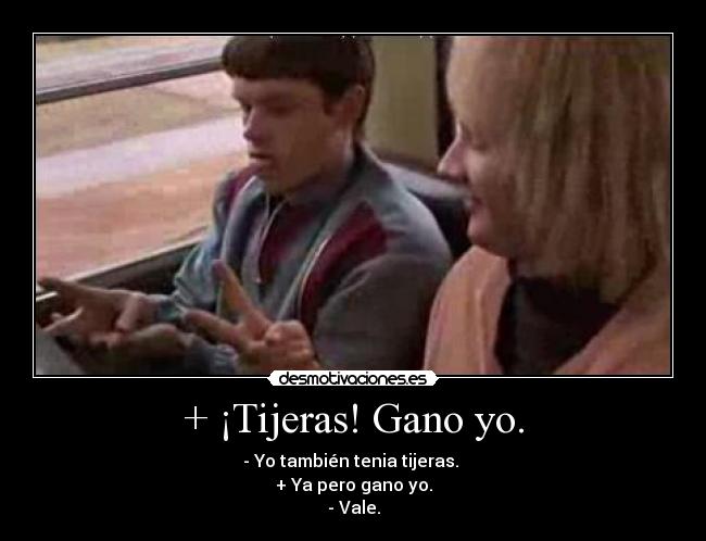 + ¡Tijeras! Gano yo. - - Yo también tenia tijeras.
+ Ya pero gano yo.
- Vale.