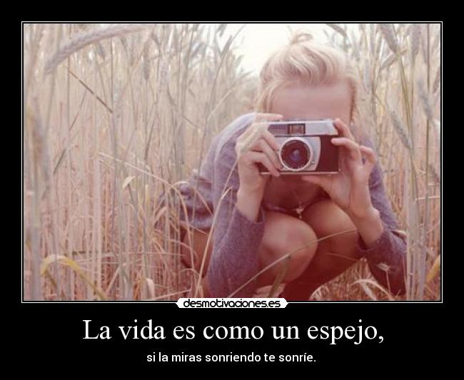 La vida es como un espejo, - si la miras sonriendo te sonríe.