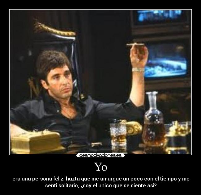 Yo - era una persona feliz, hazta que me amargue un poco con el tiempo y me
senti solitario, ¿soy el unico que se siente asi?