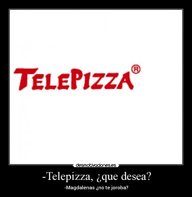 -Telepizza, ¿que desea? - -Magdalenas ¿no te joroba?