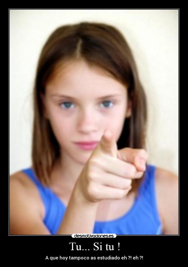 Tu... Si tu ! - A que hoy tampoco as estudiado eh ?! eh ?!