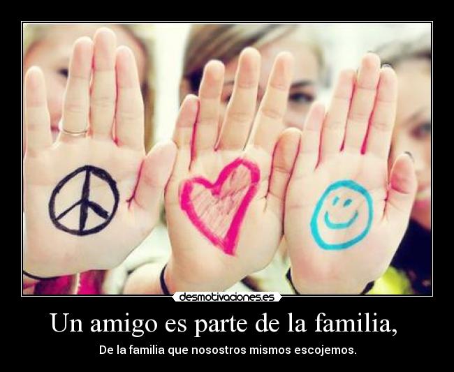 Un amigo es parte de la familia, - De la familia que nosostros mismos escojemos.
