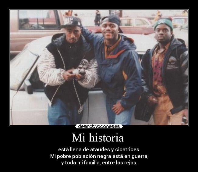 Mi historia - está llena de ataúdes y cicatrices.
Mi pobre población negra está en guerra,
y toda mi familia, entre las rejas.